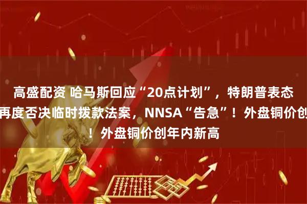 高盛配资 哈马斯回应“20点计划”，特朗普表态！美参院再度否决临时拨款法案，NNSA“告急”！外盘铜价创年内新高