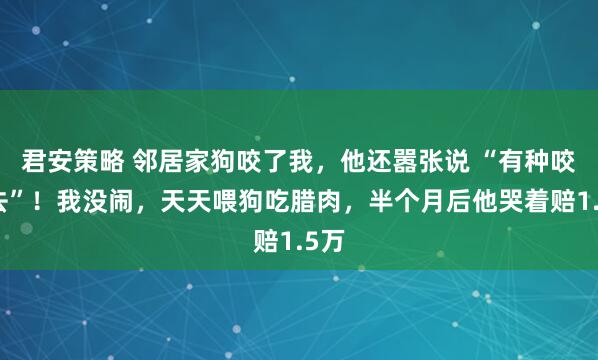 君安策略 邻居家狗咬了我，他还嚣张说 “有种咬回去”！我没闹，天天喂狗吃腊肉，半个月后他哭着赔1.5万