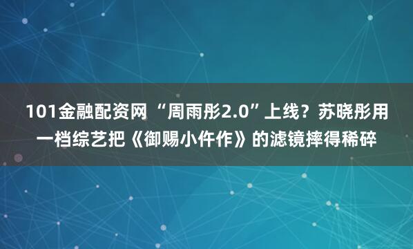101金融配资网 “周雨彤2.0”上线？苏晓彤用一档综艺把《御赐小仵作》的滤镜摔得稀碎