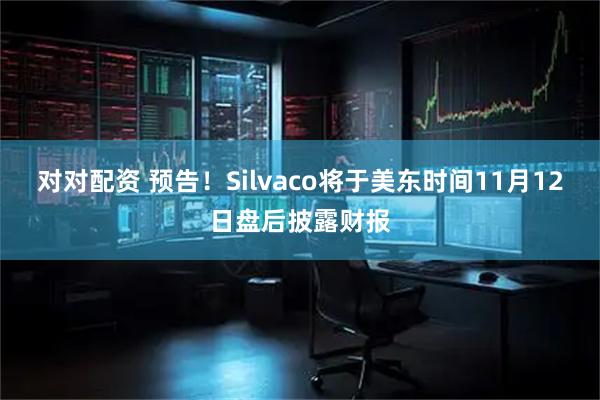对对配资 预告！Silvaco将于美东时间11月12日盘后披露财报