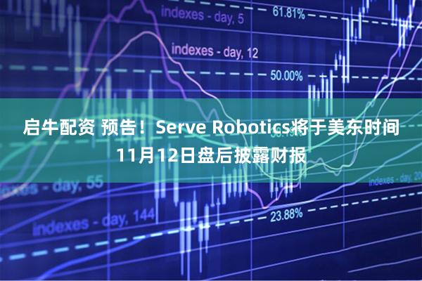 启牛配资 预告！Serve Robotics将于美东时间11月12日盘后披露财报
