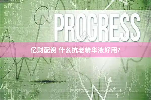 亿财配资 什么抗老精华液好用?