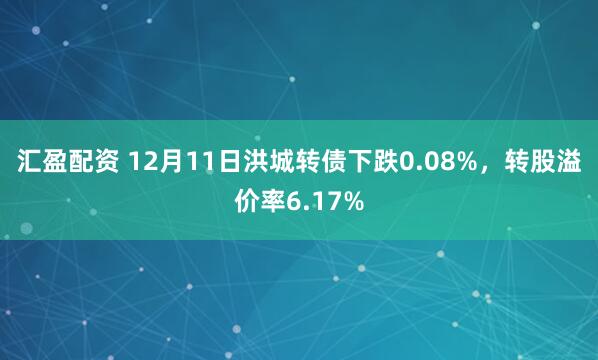 汇盈配资 12月11日洪城转债下跌0.08%，转股溢价率6.17%