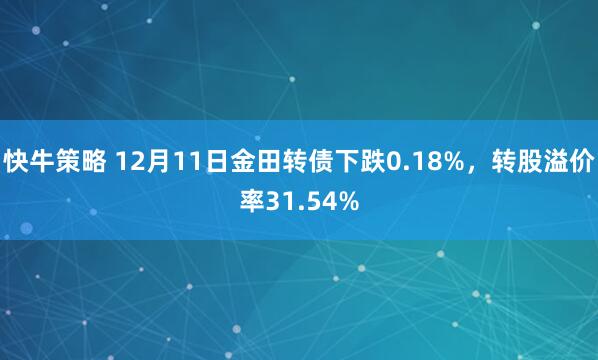 快牛策略 12月11日金田转债下跌0.18%,转股溢价率31.54%
