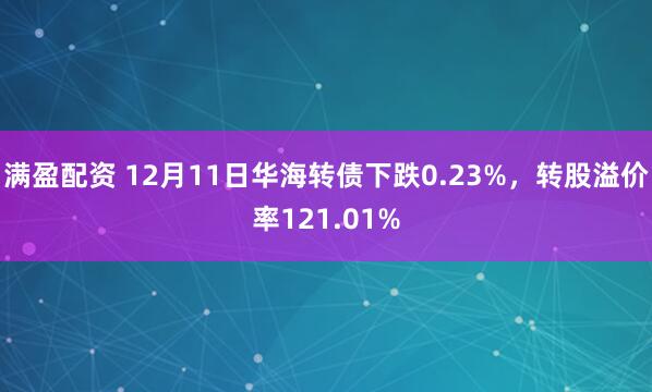 满盈配资 12月11日华海转债下跌0.23%，转股溢价率121.01%