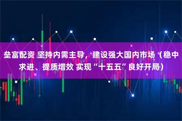 垒富配资 坚持内需主导，建设强大国内市场（稳中求进、提质增效 实现“十五五”良好开局）