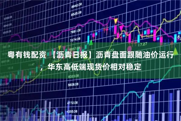 粤有钱配资 【沥青日报】沥青盘面跟随油价运行，华东高低端现货价相对稳定