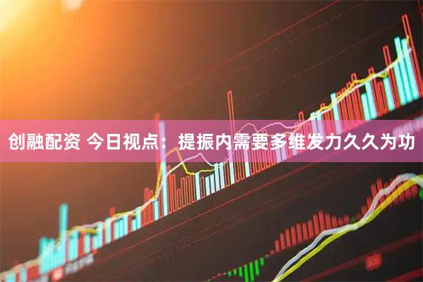 创融配资 今日视点：提振内需要多维发力久久为功