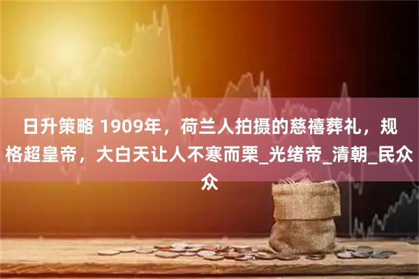 日升策略 1909年,荷兰人拍摄的慈禧葬礼,规格超皇帝,大白天让人不寒而栗_光绪帝_清朝_民众