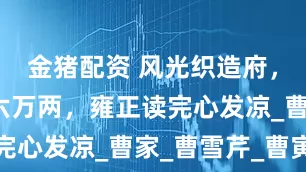 金猪配资 风光织造府,查抄只剩六万两,雍正读完心发凉_曹家_曹雪芹_曹寅