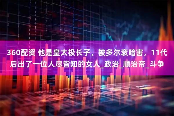 360配资 他是皇太极长子,被多尔衮暗害,11代后出了一位人尽皆知的女人_政治_顺治帝_斗争