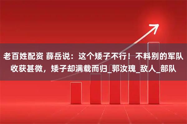 老百姓配资 薛岳说:这个矮子不行!不料别的军队收获甚微,矮子却满载而归_郭汝瑰_敌人_部队