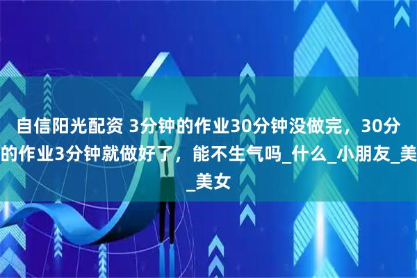 自信阳光配资 3分钟的作业30分钟没做完，30分钟的作业3分钟就做好了，能不生气吗_什么_小朋友_美女