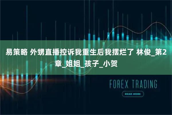 易策略 外甥直播控诉我重生后我摆烂了 林俊_第2章_姐姐_孩子_小贺