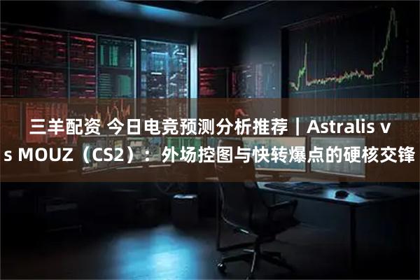 三羊配资 今日电竞预测分析推荐｜Astralis vs MOUZ（CS2）：外场控图与快转爆点的硬核交锋
