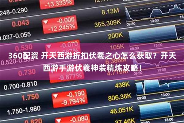 360配资 开天西游折扣伏羲之心怎么获取？开天西游手游伏羲神装精炼攻略！