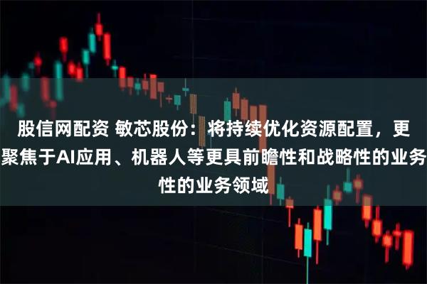 股信网配资 敏芯股份：将持续优化资源配置，更多地聚焦于AI应用、机器人等更具前瞻性和战略性的业务领域