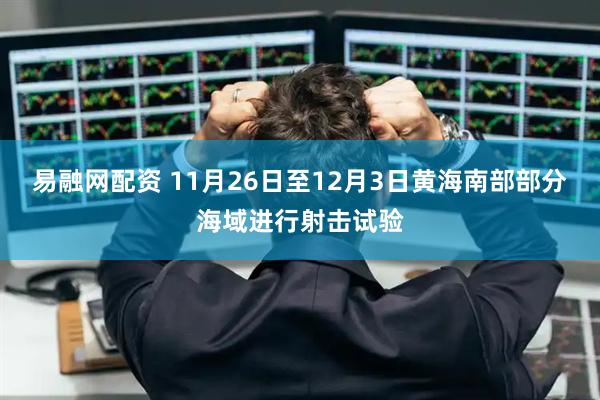 易融网配资 11月26日至12月3日黄海南部部分海域进行射击试验