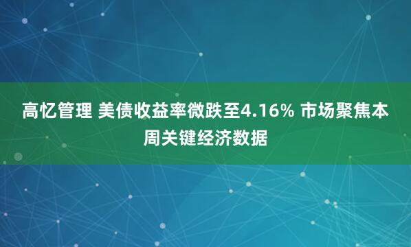高忆管理 美债收益率微跌至4.16% 市场聚焦本周关键经济数据