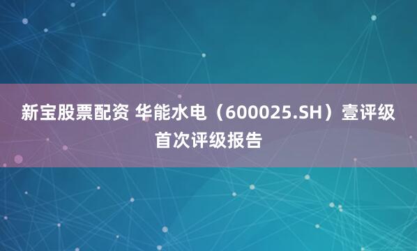 新宝股票配资 华能水电（600025.SH）壹评级首次评级报告