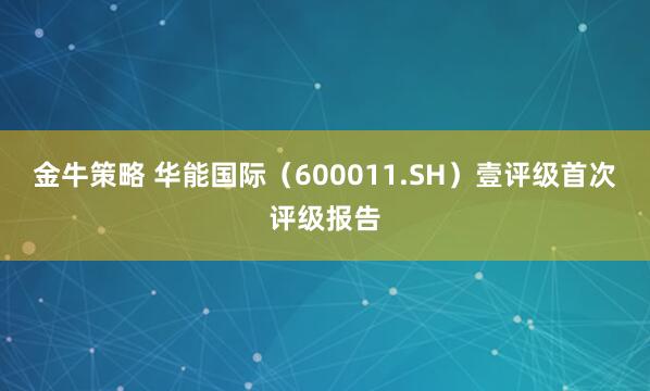 金牛策略 华能国际（600011.SH）壹评级首次评级报告