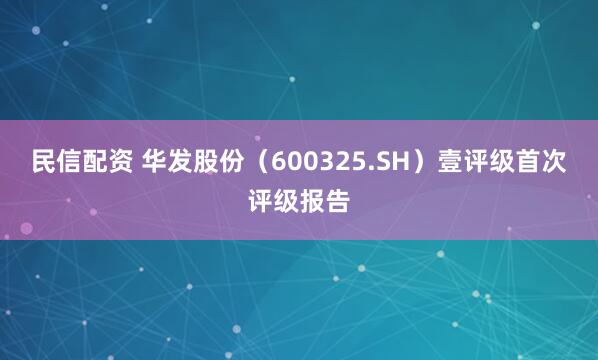 民信配资 华发股份（600325.SH）壹评级首次评级报告